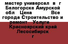 мастер универсал  в  г.Белогорске Амурской обл › Цена ­ 3 000 - Все города Строительство и ремонт » Услуги   . Красноярский край,Лесосибирск г.